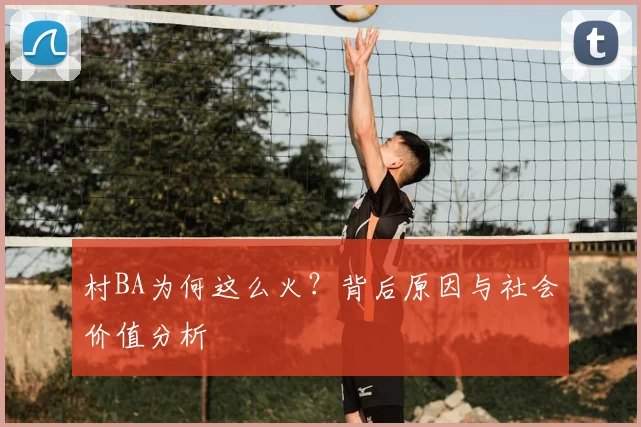 村BA为何这么火？背后原因与社会价值分析