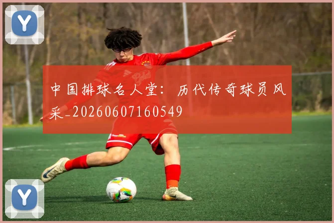 中国排球名人堂:历代传奇球员风采_20260607160549