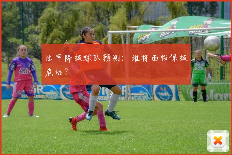 法甲降级球队预测：谁将面临保级危机？