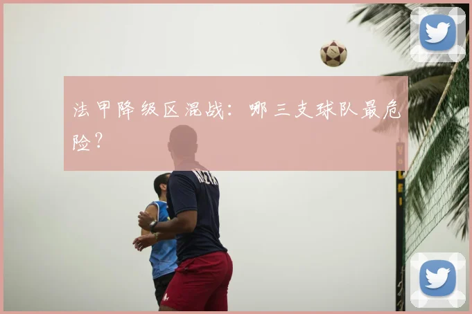 法甲降级区混战：哪三支球队最危险？