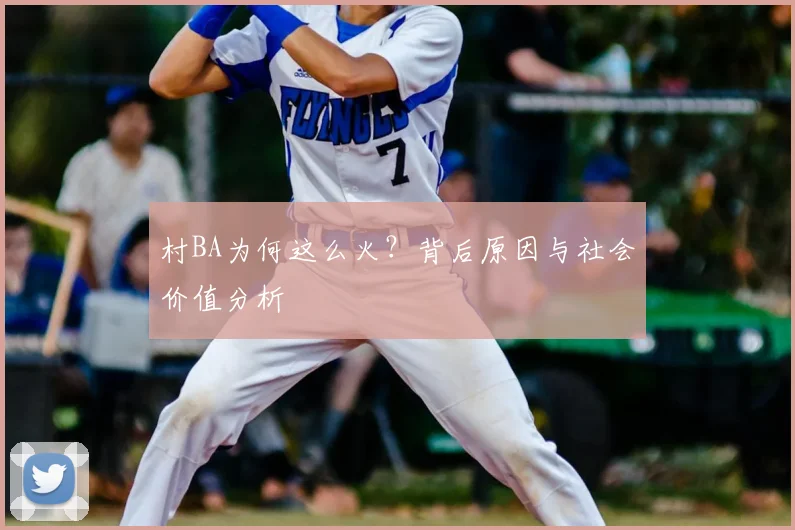 村BA为何这么火?背后原因与社会价值分析