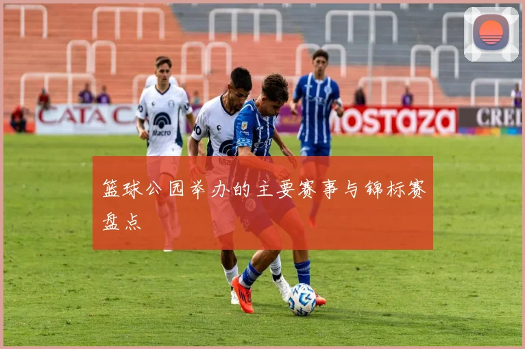 篮球公园举办的主要赛事与锦标赛盘点