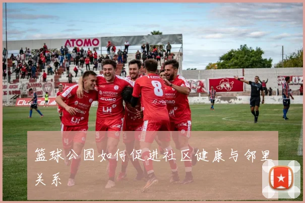 篮球公园如何促进社区健康与邻里关系