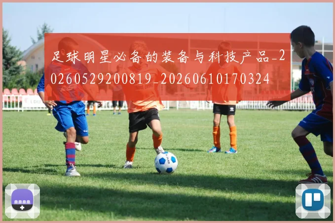 足球明星必备的装备与科技产品_20260529200819_20260610170324