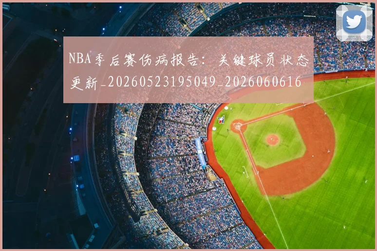 NBA季后赛伤病报告：关键球员状态更新_20260523195049_20260606165638