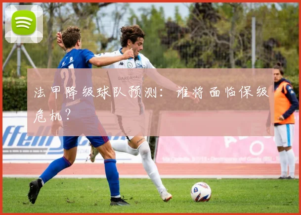 法甲降级球队预测:谁将面临保级危机?