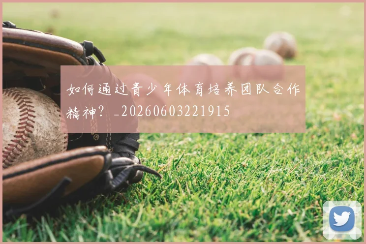 如何通过青少年体育培养团队合作精神?_20260603221915