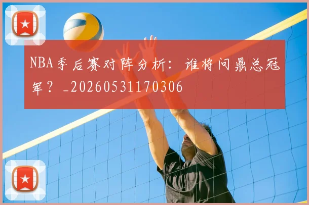 NBA季后赛对阵分析：谁将问鼎总冠军？_20260531170306