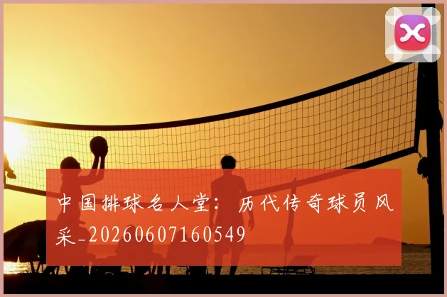 中国排球名人堂:历代传奇球员风采_20260607160549