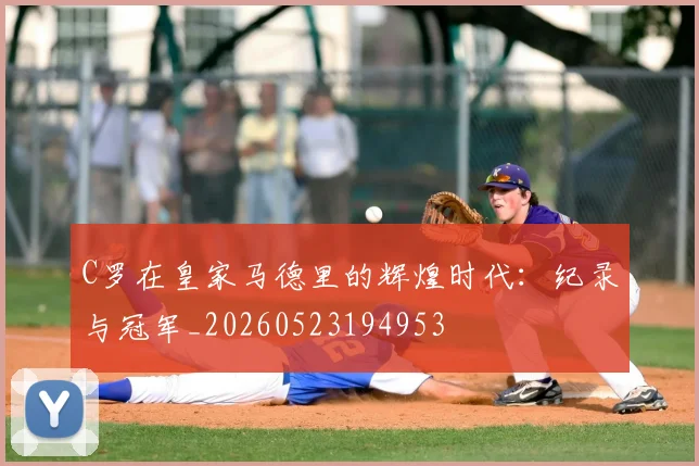 C罗在皇家马德里的辉煌时代：纪录与冠军_20260523194953