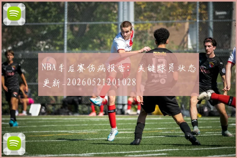 NBA季后赛伤病报告:关键球员状态更新_20260521201028